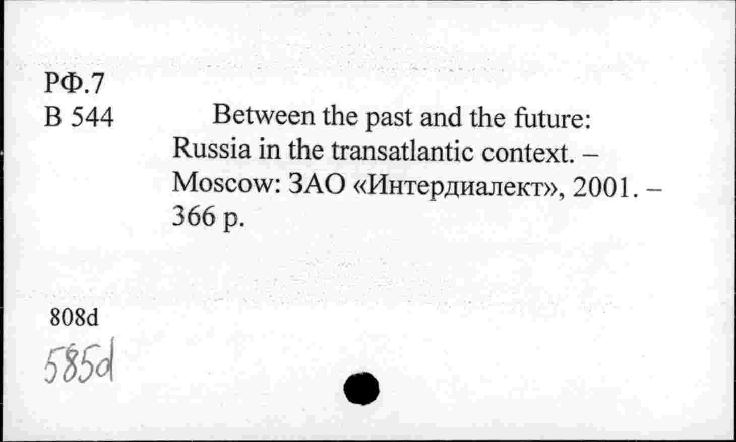 ﻿РФ.7
В 544 Between the past and the future: Russia in the transatlantic context. -Moscow: ЗАО «Интердиалект», 2001. -366 p.
808d